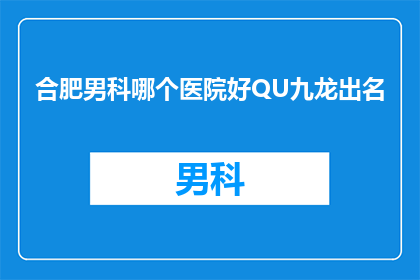合肥男科哪个医院好QU九龙出名(合肥男科哪家医院最为出色？九龙医院是否名扬四海？)