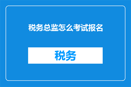 税务总监怎么考试报名(如何报名参加税务总监考试？)