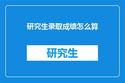 研究生录取成绩怎么算(研究生录取成绩的计算方法是什么？)