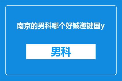 南京的男科哪个好誠邀键国y(南京男科医院哪家好？诚邀您参与我们的健康咨询活动)