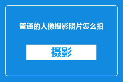普通的人像摄影照片怎么拍(如何拍摄出令人印象深刻的普通人像照片？)