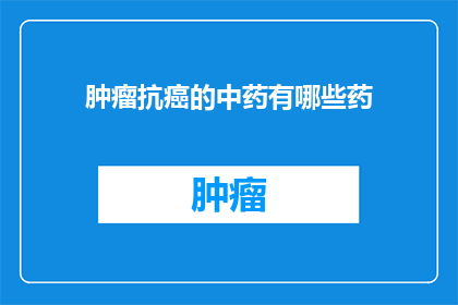 肿瘤抗癌的中药有哪些药(探索中药在肿瘤治疗中的作用：您知道哪些中药可以抗癌吗？)