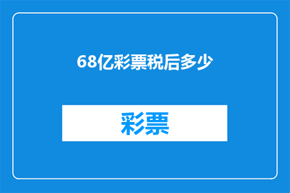 68亿彩票税后多少(68亿彩票的税后收益是多少？)