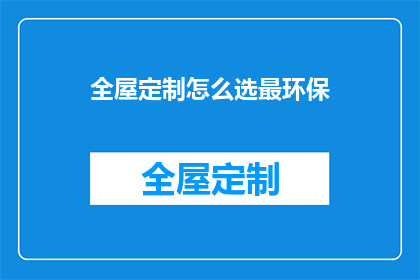 全屋定制怎么选最环保(如何选择全屋定制以实现最环保的生活方式？)