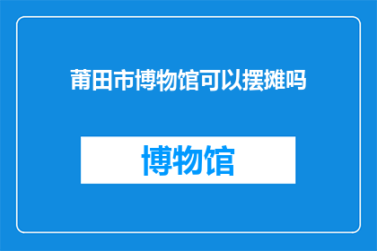 莆田市博物馆可以摆摊吗(莆田市博物馆是否允许摆摊？)