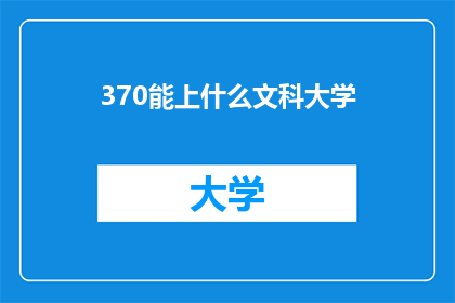 370能上什么文科大学(370分能上哪些文科大学？)