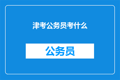 津考公务员考什么(津考公务员究竟考察哪些内容？)
