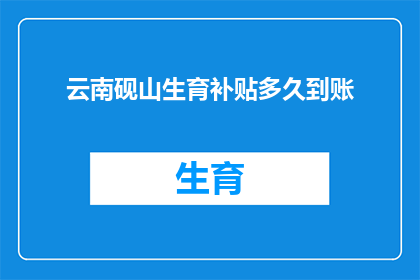 云南砚山生育补贴多久到账(云南砚山生育补贴何时能到账？)