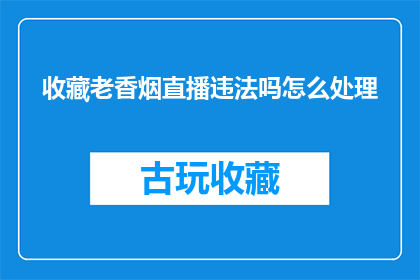 收藏老香烟直播违法吗怎么处理(收藏老香烟直播是否违法？若发现违法，应如何处理？)