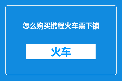 怎么购买携程火车票下铺(如何购买携程火车票并确保获得下铺座位？)