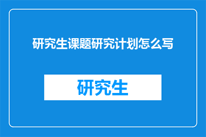 研究生课题研究计划怎么写(如何撰写一份清晰有说服力的研究生课题研究计划？)