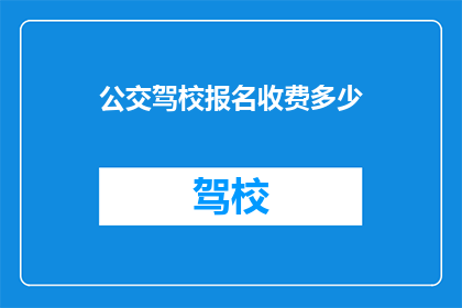 公交驾校报名收费多少(您是否好奇，在公交驾校报名需要支付多少费用？)
