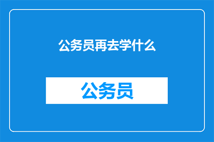 公务员再去学什么(公务员们，你们还应该学习什么？)
