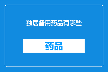 独居备用药品有哪些(你独自生活时，有哪些必备的备用药品？)