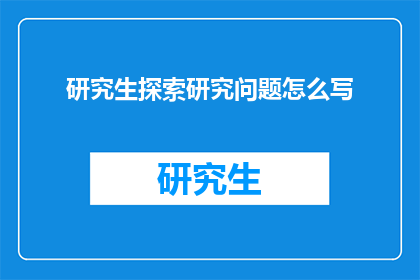 研究生探索研究问题怎么写(如何撰写研究生探索性研究问题？)