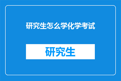 研究生怎么学化学考试(研究生如何高效学习化学考试？)
