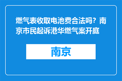 燃气表收取电池费合法吗？南京市民起诉港华燃气案开庭