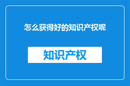 怎么获得好的知识产权呢(如何有效获取优质的知识产权？)