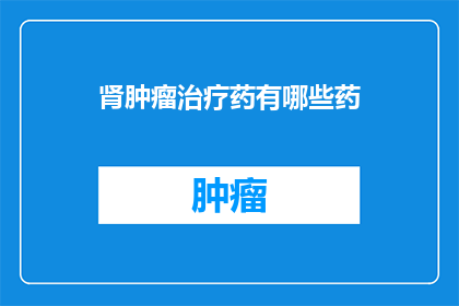 肾肿瘤治疗药有哪些药(肾肿瘤治疗药物有哪些？)