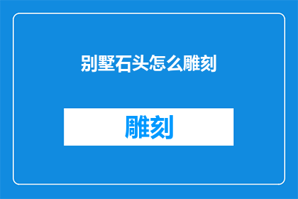 别墅石头怎么雕刻(如何雕刻别墅中的石头艺术品？)