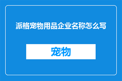派格宠物用品企业名称怎么写(如何优雅地书写派格宠物用品企业的全称？)
