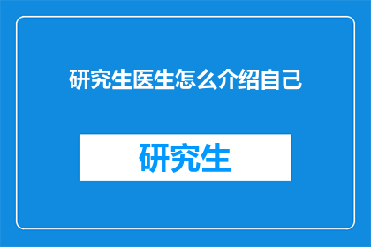 研究生医生怎么介绍自己(研究生医生如何巧妙介绍自己？)