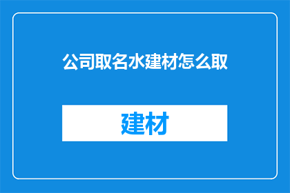 公司取名水建材怎么取(如何为公司起名水建材？)