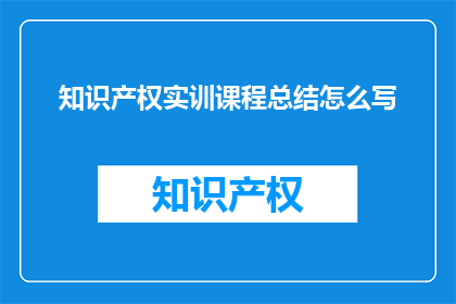 知识产权实训课程总结怎么写(如何撰写一份详尽的知识产权实训课程总结？)