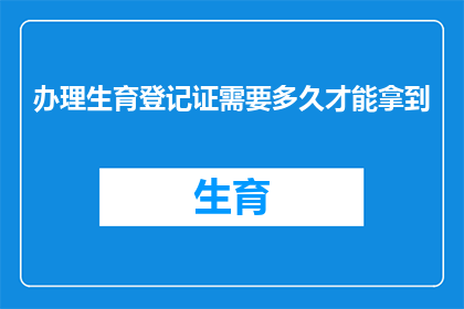 办理生育登记证需要多久才能拿到(生育登记证办理所需时间是多久？)