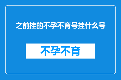 之前挂的不孕不育号挂什么号(之前挂的不孕不育号应该挂什么号？)