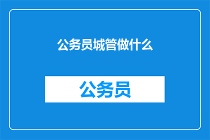 公务员城管做什么(公务员城管究竟承担着哪些职责？)