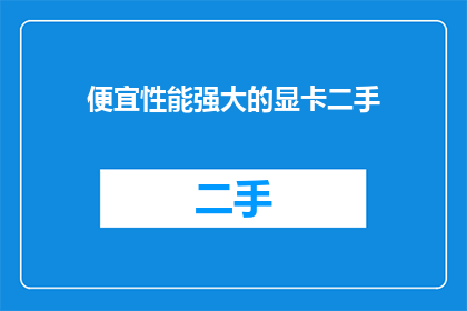 便宜性能强大的显卡二手(是否值得投资一款性能强劲且价格合理的二手显卡？)