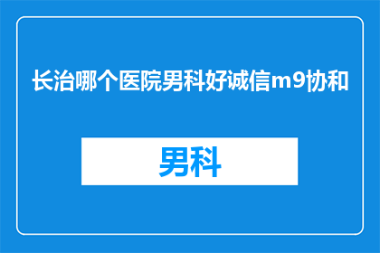 长治哪个医院男科好诚信m9协和(长治市哪个医院男科治疗技术好？诚信可靠吗？)