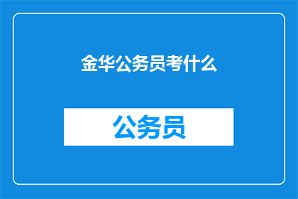 金华公务员考什么(金华公务员考试究竟需要准备哪些内容？)