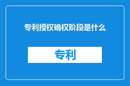 专利授权确权阶段是什么(在专利授权确权阶段，是什么构成了这一关键步骤的详细过程？)