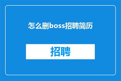 怎么删boss招聘简历(如何有效删除Boss公司招聘简历？)