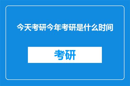 今天考研今年考研是什么时间(今年考研的具体时间安排是什么？)