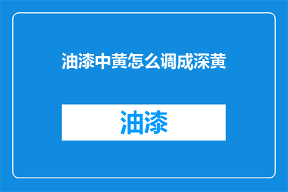 油漆中黄怎么调成深黄(如何将油漆中的黄色调至深黄色？)