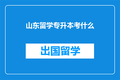 山东留学专升本考什么(山东留学专升本考试内容是什么？)