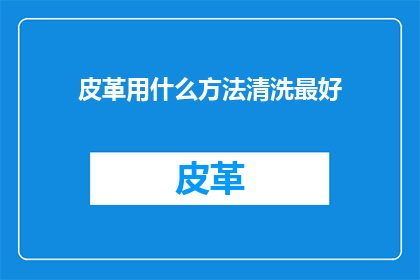 皮革用什么方法清洗最好(如何有效清洗皮革制品以保持其最佳状态？)