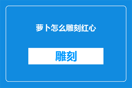 萝卜怎么雕刻红心(萝卜雕刻红心：如何巧妙呈现其独特魅力？)
