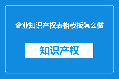 企业知识产权表格模板怎么做(如何制作企业知识产权表格模板？)