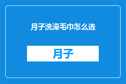 月子洗澡毛巾怎么选(如何挑选适合月子期间使用的洗澡毛巾？)