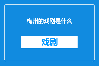 梅州的戏剧是什么(梅州戏剧的独特魅力：是什么让这一地方艺术形式如此引人入胜？)
