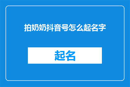 拍奶奶抖音号怎么起名字(如何为奶奶的抖音账号起一个吸引人的名字？)