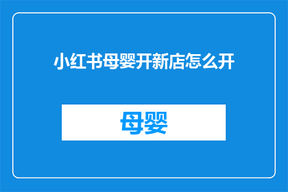 小红书母婴开新店怎么开(如何成功开设一家小红书母婴新店？)