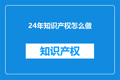 24年知识产权怎么做(如何应对2024年知识产权的挑战？)