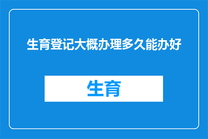 生育登记大概办理多久能办好(生育登记办理时长：您多久能完成生育登记手续？)