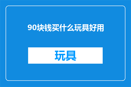 90块钱买什么玩具好用(90元预算：哪些玩具既实用又好玩？)