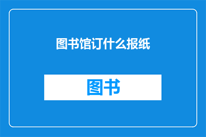 图书馆订什么报纸(图书馆订阅哪些报纸以丰富读者的阅读体验？)